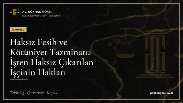Haksız Fesih ve Kötüniyet Tazminatı: İşten Haksız Çıkarılan İşçinin Hakları