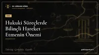 Hukuki Süreçlerde Bilinçli Hareket Etmenin Önemi